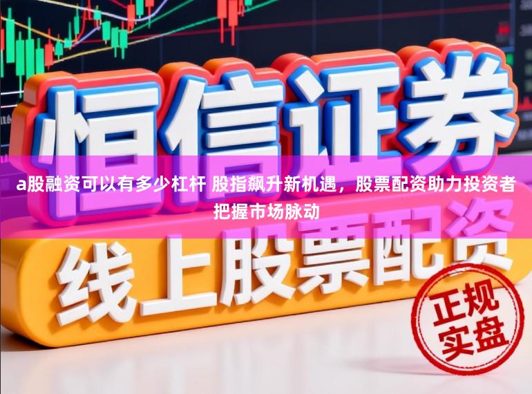 a股融资可以有多少杠杆 股指飙升新机遇，股票配资助力投资者把握市场脉动