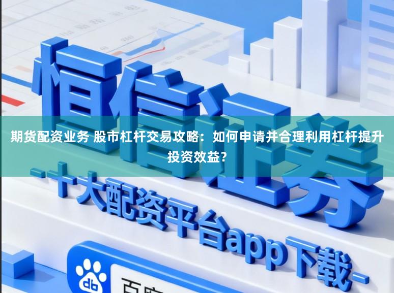 期货配资业务 股市杠杆交易攻略：如何申请并合理利用杠杆提升投资效益？