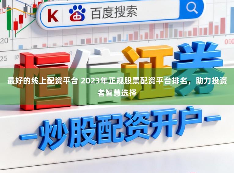 最好的线上配资平台 2023年正规股票配资平台排名，助力投资者智慧选择