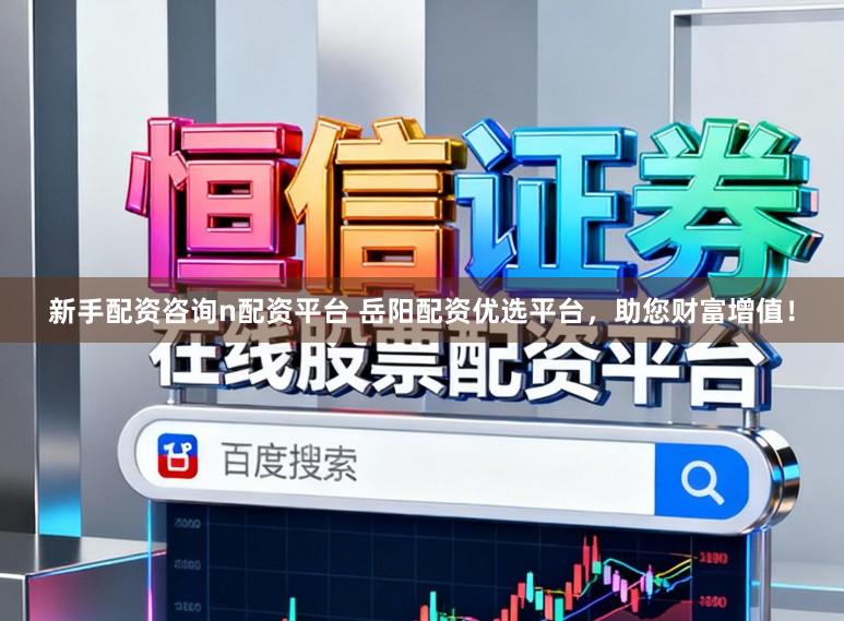 新手配资咨询n配资平台 岳阳配资优选平台，助您财富增值！