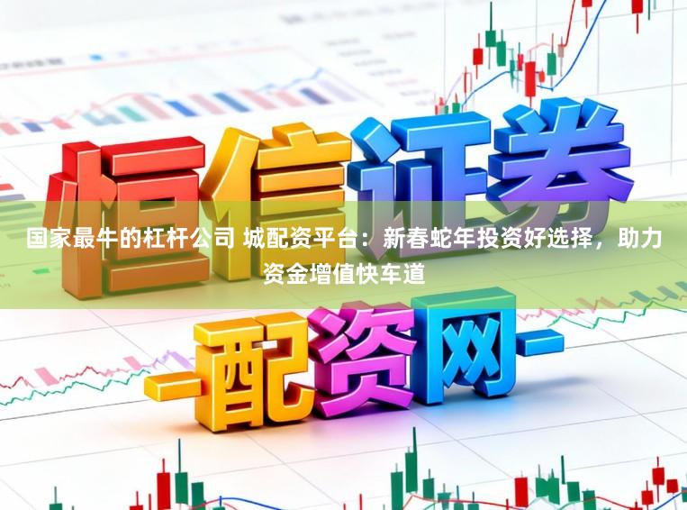 国家最牛的杠杆公司 城配资平台：新春蛇年投资好选择，助力资金增值快车道