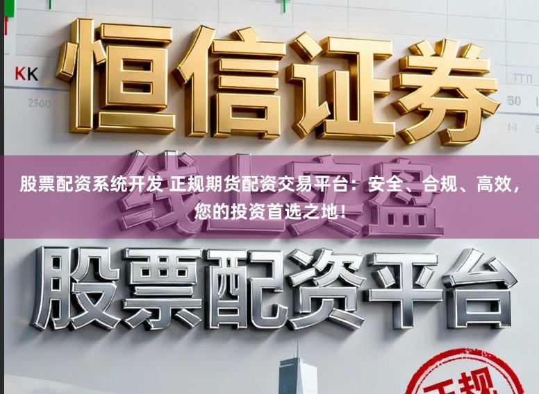 股票配资系统开发 正规期货配资交易平台：安全、合规、高效，您的投资首选之地！