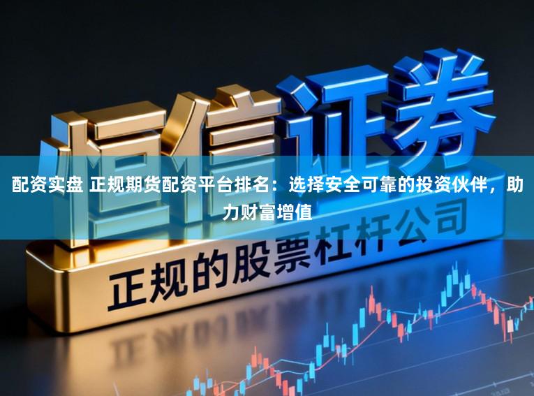 配资实盘 正规期货配资平台排名：选择安全可靠的投资伙伴，助力财富增值