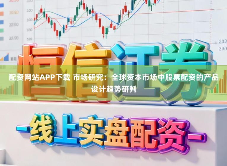 配资网站APP下载 市场研究：全球资本市场中股票配资的产品设计趋势研判