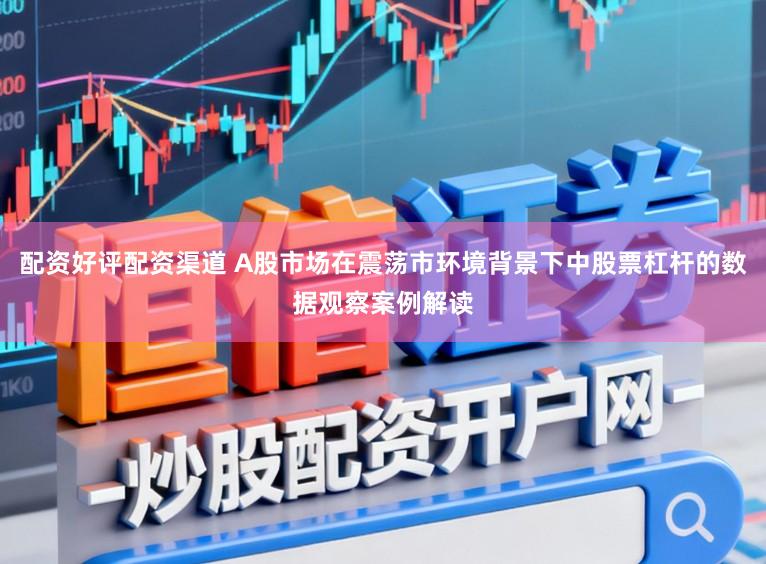 配资好评配资渠道 A股市场在震荡市环境背景下中股票杠杆的数据观察案例解读
