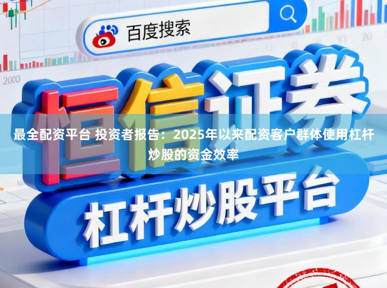 最全配资平台 投资者报告：2025年以来配资客户群体使用杠杆炒股的资金效率