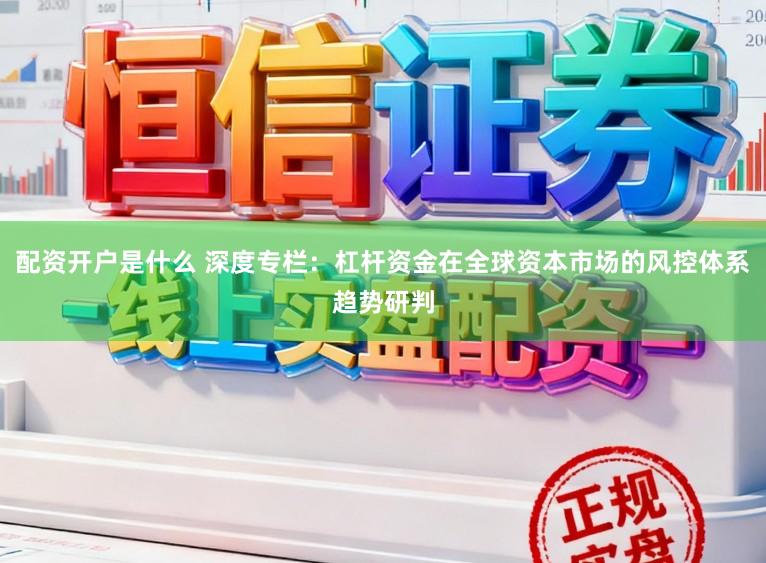 配资开户是什么 深度专栏：杠杆资金在全球资本市场的风控体系趋势研判