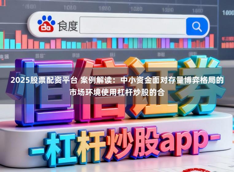 2025股票配资平台 案例解读：中小资金面对存量博弈格局的市场环境使用杠杆炒股的合