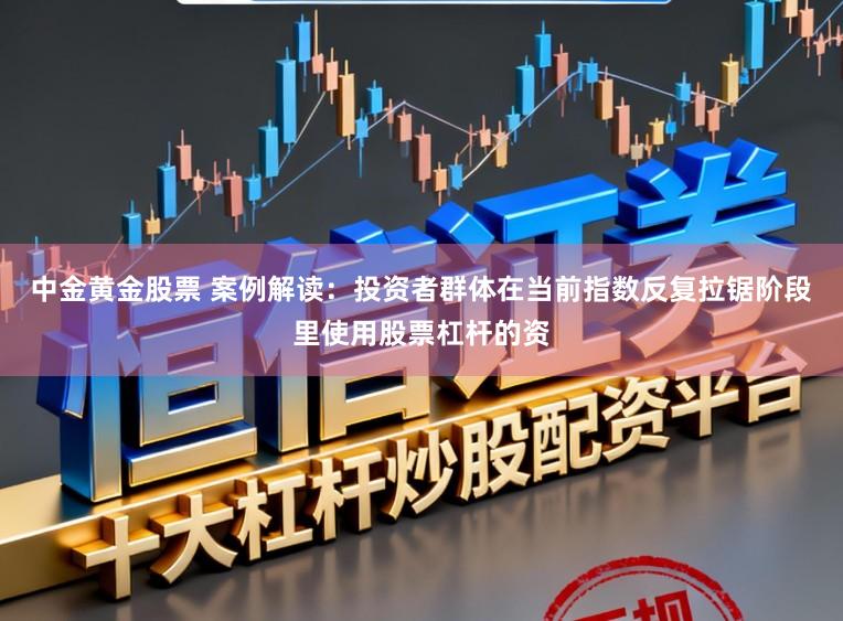 中金黄金股票 案例解读：投资者群体在当前指数反复拉锯阶段里使用股票杠杆的资