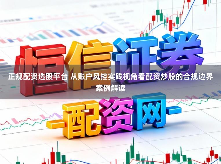 正规配资选股平台 从账户风控实践视角看配资炒股的合规边界案例解读