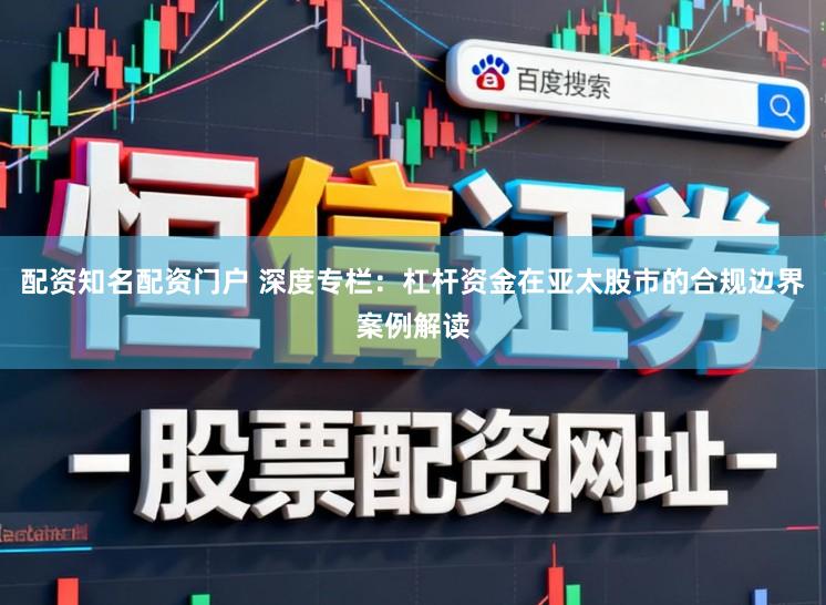 配资知名配资门户 深度专栏：杠杆资金在亚太股市的合规边界案例解读