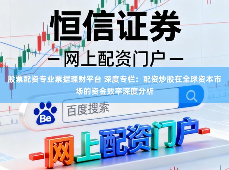 股票配资专业票据理财平台 深度专栏：配资炒股在全球资本市场的资金效率深度分析