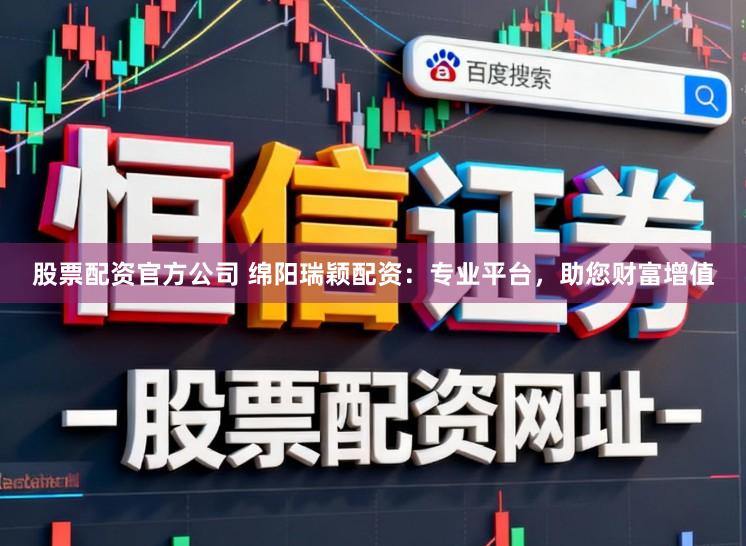 股票配资官方公司 绵阳瑞颖配资：专业平台，助您财富增值