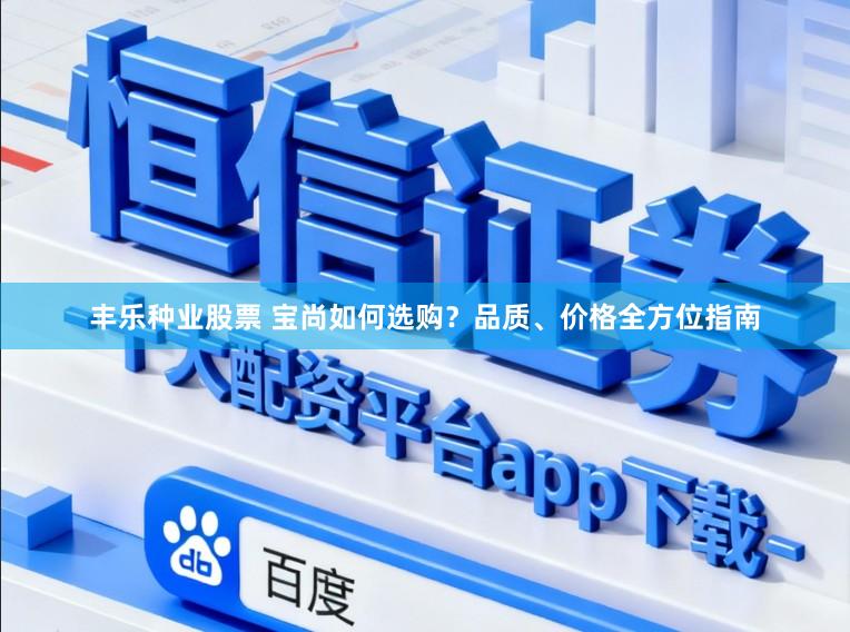 丰乐种业股票 宝尚如何选购？品质、价格全方位指南