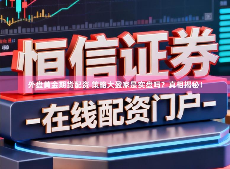 外盘黄金期货配资 策略大盈家是实盘吗？真相揭秘！