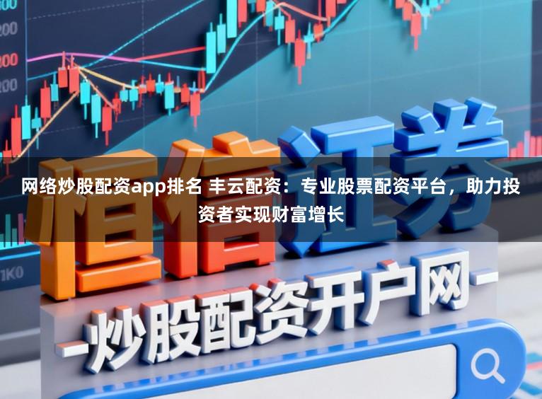 网络炒股配资app排名 丰云配资：专业股票配资平台，助力投资者实现财富增长