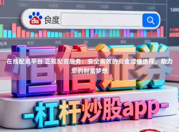 在线配资平台 正规配资服务：安全高效的资金增值选择，助力您的财富梦想