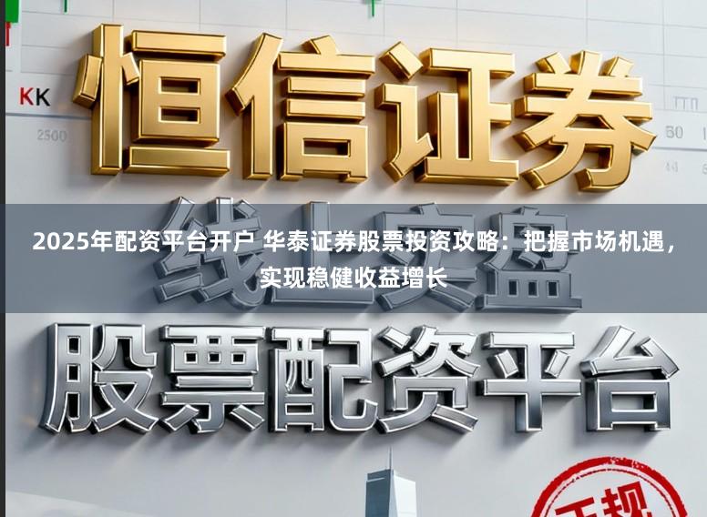 2025年配资平台开户 华泰证券股票投资攻略：把握市场机遇，实现稳健收益增长