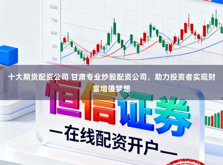 十大期货配资公司 甘肃专业炒股配资公司，助力投资者实现财富增值梦想