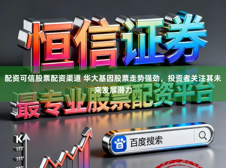 配资可信股票配资渠道 华大基因股票走势强劲，投资者关注其未来发展潜力