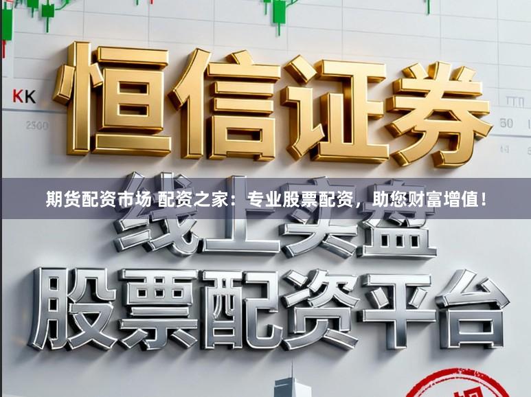 期货配资市场 配资之家：专业股票配资，助您财富增值！