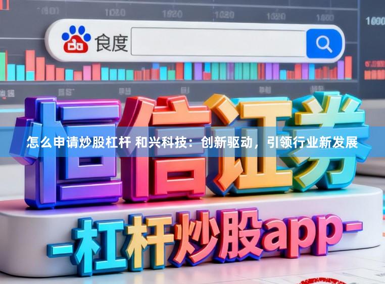 怎么申请炒股杠杆 和兴科技：创新驱动，引领行业新发展