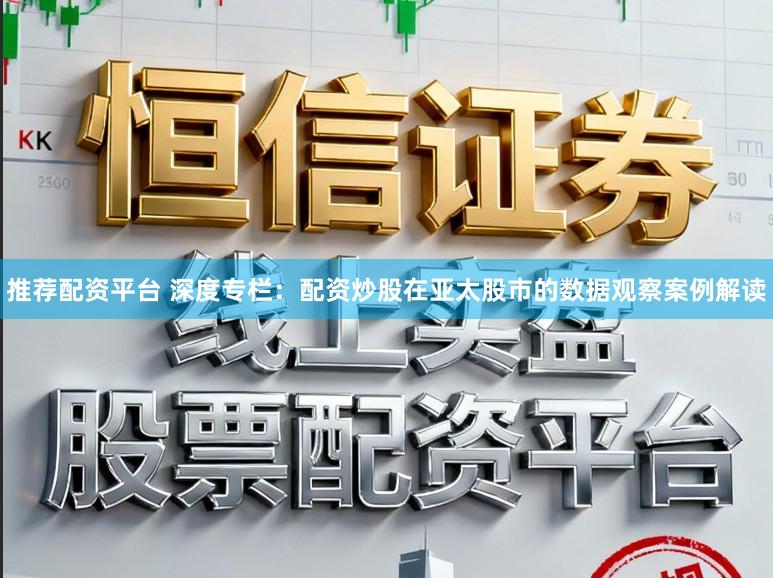 推荐配资平台 深度专栏：配资炒股在亚太股市的数据观察案例解读