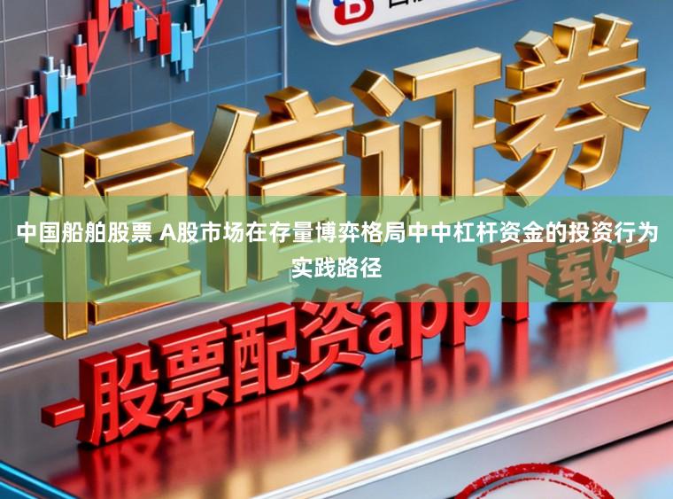 中国船舶股票 A股市场在存量博弈格局中中杠杆资金的投资行为实践路径
