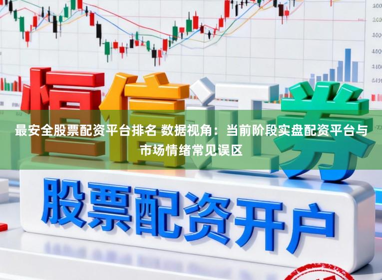 最安全股票配资平台排名 数据视角：当前阶段实盘配资平台与市场情绪常见误区