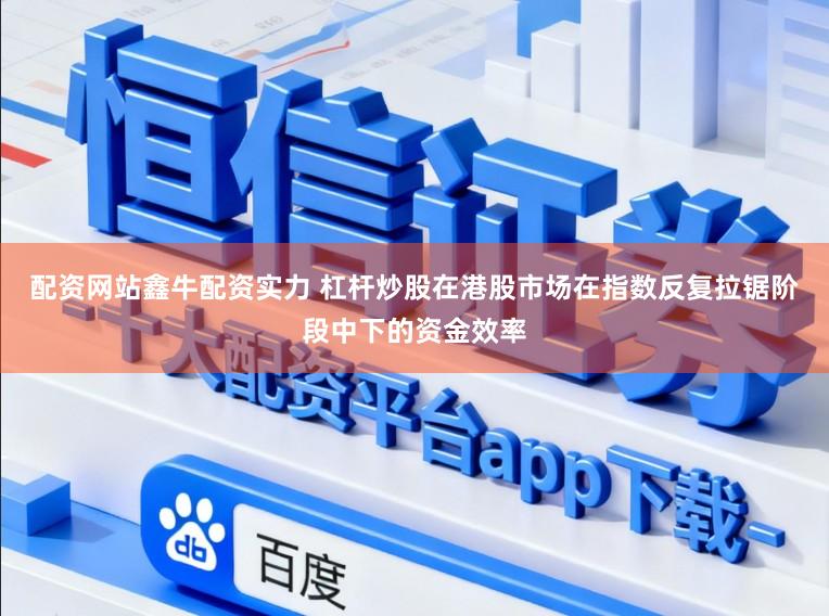 配资网站鑫牛配资实力 杠杆炒股在港股市场在指数反复拉锯阶段中下的资金效率