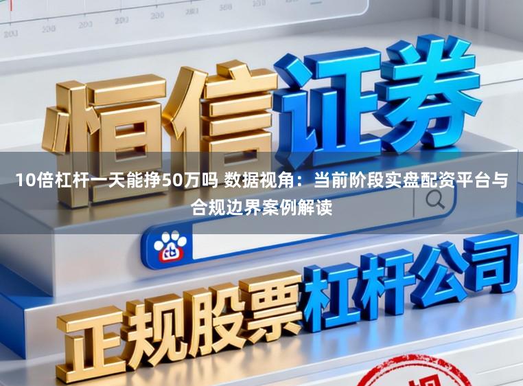 10倍杠杆一天能挣50万吗 数据视角：当前阶段实盘配资平台与合规边界案例解读