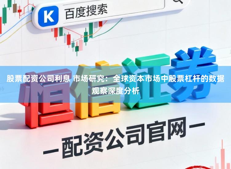 股票配资公司利息 市场研究：全球资本市场中股票杠杆的数据观察深度分析