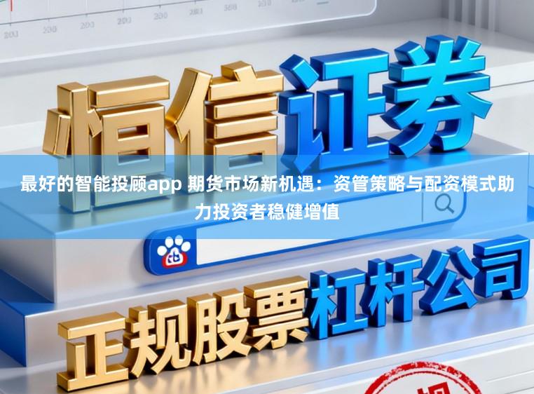 最好的智能投顾app 期货市场新机遇：资管策略与配资模式助力投资者稳健增值