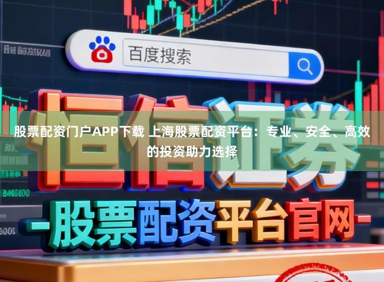 股票配资门户APP下载 上海股票配资平台：专业、安全、高效的投资助力选择