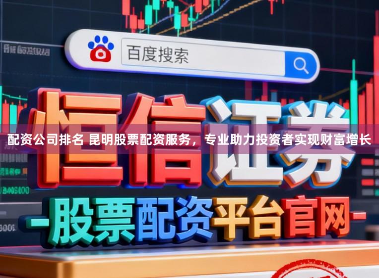 配资公司排名 昆明股票配资服务，专业助力投资者实现财富增长