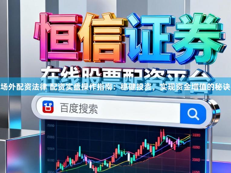 场外配资法律 配资实盘操作指南：稳健投资，实现资金增值的秘诀