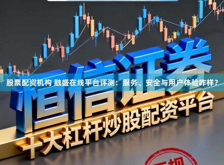 股票配资机构 融盛在线平台评测：服务、安全与用户体验咋样？
