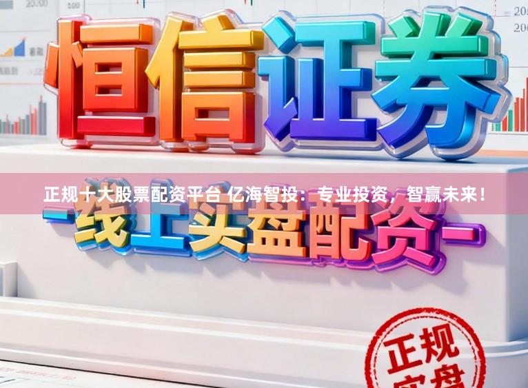 正规十大股票配资平台 亿海智投：专业投资，智赢未来！