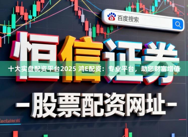 十大实盘配资平台2025 鸿E配资：专业平台，助您财富增值