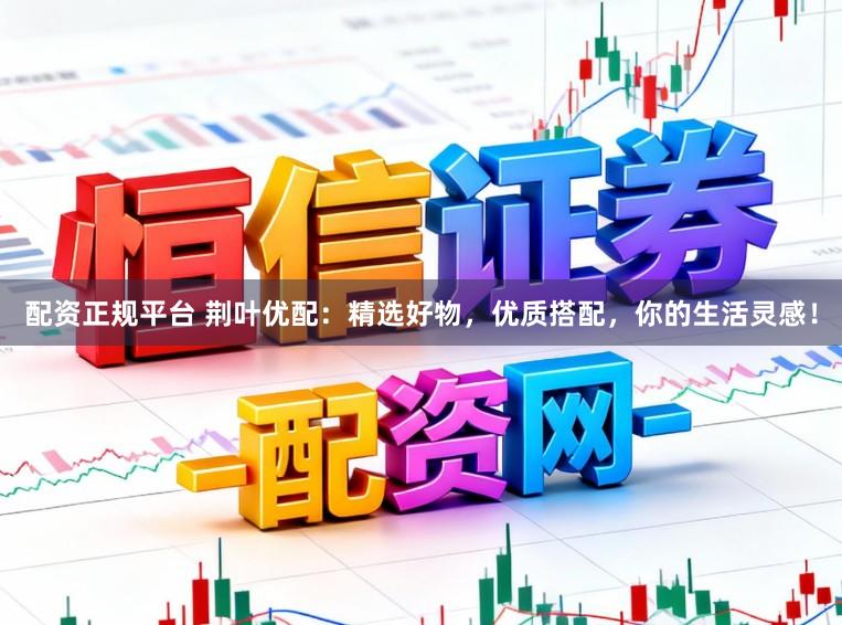 配资正规平台 荆叶优配：精选好物，优质搭配，你的生活灵感！
