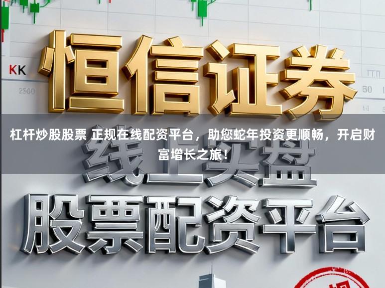 杠杆炒股股票 正规在线配资平台，助您蛇年投资更顺畅，开启财富增长之旅！