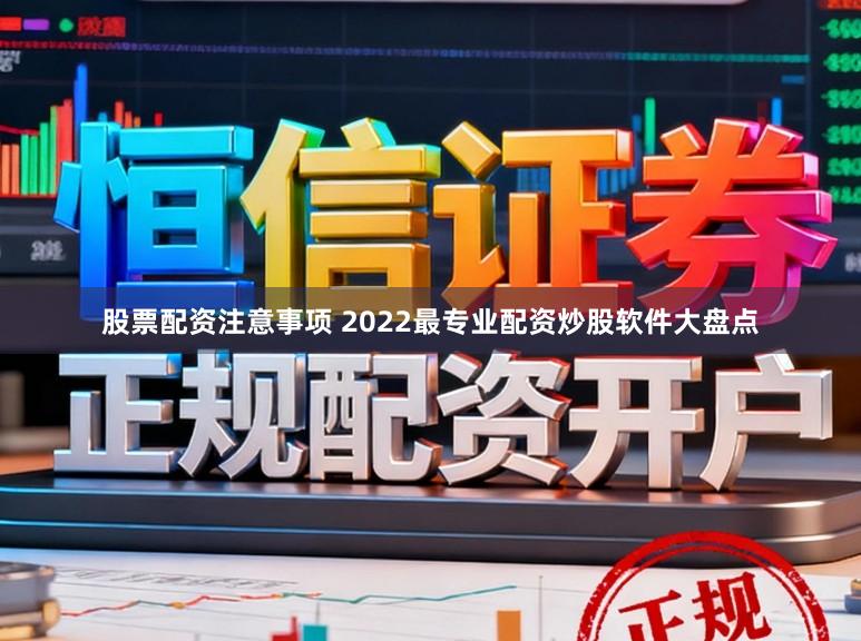 股票配资注意事项 2022最专业配资炒股软件大盘点