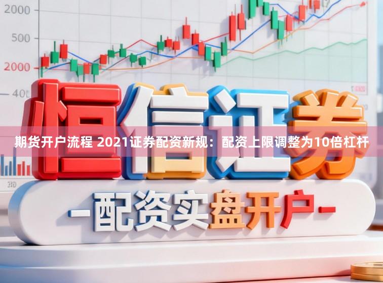 期货开户流程 2021证券配资新规：配资上限调整为10倍杠杆