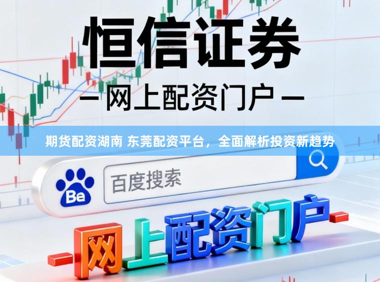 期货配资湖南 东莞配资平台，全面解析投资新趋势