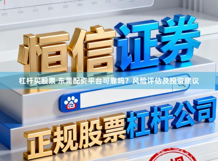 杠杆买股票 东莞配资平台可靠吗？风险评估及投资建议