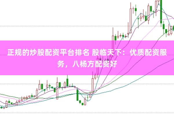 正规的炒股配资平台排名 股临天下：优质配资服务，八杨方配资好
