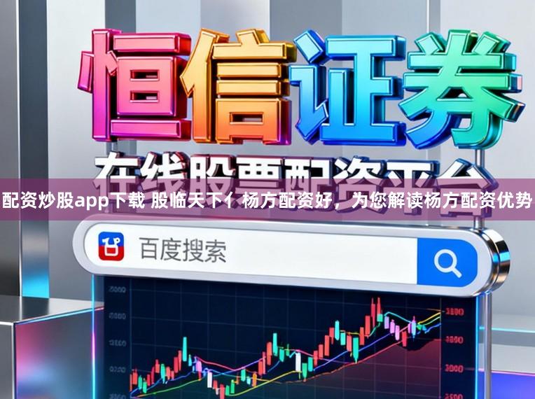 配资炒股app下载 股临天下亻杨方配资好，为您解读杨方配资优势