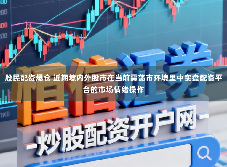 股民配资爆仓 近期境内外股市在当前震荡市环境里中实盘配资平台的市场情绪操作