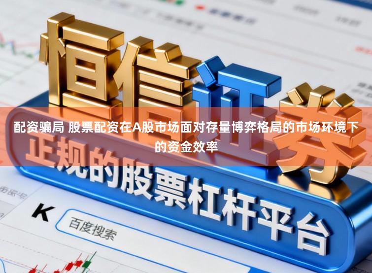 配资骗局 股票配资在A股市场面对存量博弈格局的市场环境下的资金效率