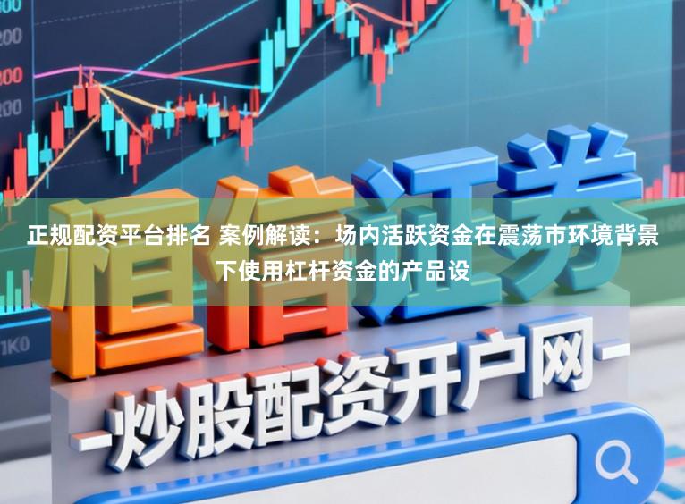 正规配资平台排名 案例解读：场内活跃资金在震荡市环境背景下使用杠杆资金的产品设